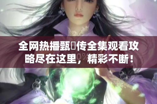 全网热播甄嬛传全集观看攻略尽在这里，精彩不断！