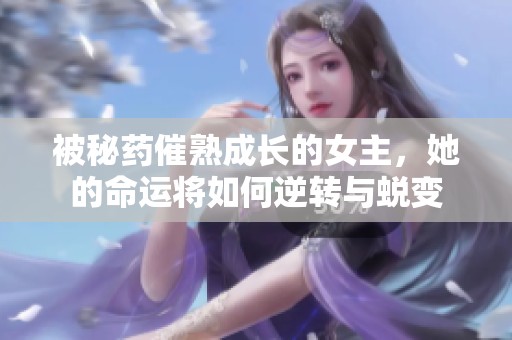 被秘药催熟成长的女主，她的命运将如何逆转与蜕变