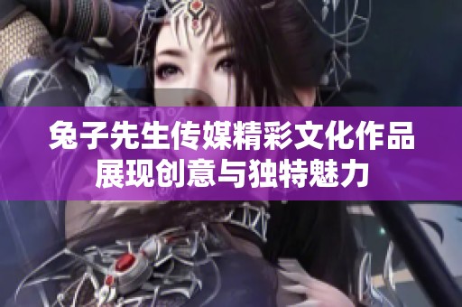 兔子先生传媒精彩文化作品展现创意与独特魅力