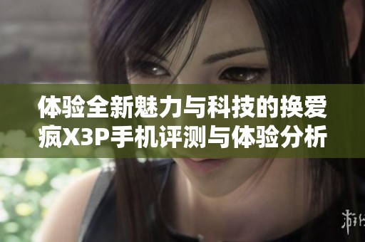 体验全新魅力与科技的换爱疯X3P手机评测与体验分析