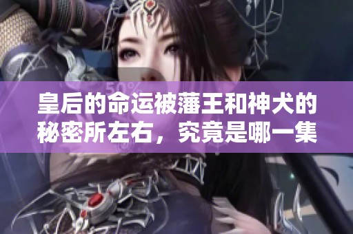 皇后的命运被藩王和神犬的秘密所左右，究竟是哪一集