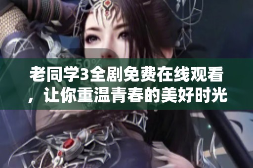 老同学3全剧免费在线观看，让你重温青春的美好时光