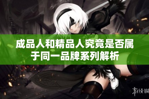 成品人和精品人究竟是否属于同一品牌系列解析