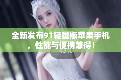 全新发布91轻量版苹果手机，性能与便携兼得！