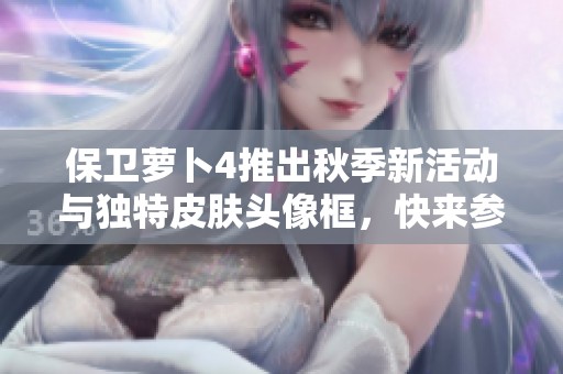 保卫萝卜4推出秋季新活动与独特皮肤头像框，快来参与！