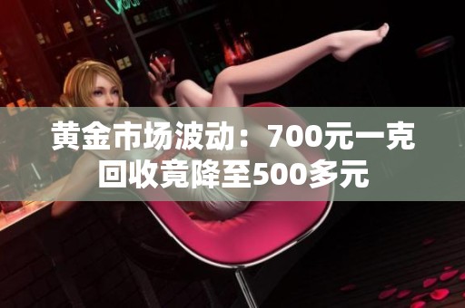 黄金市场波动：700元一克回收竟降至500多元