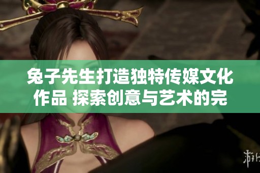 兔子先生打造独特传媒文化作品 探索创意与艺术的完美结合