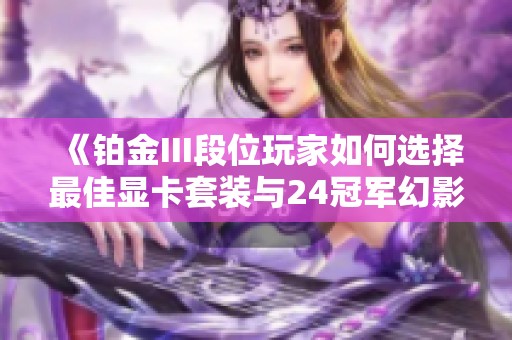 《铂金III段位玩家如何选择最佳显卡套装与24冠军幻影》