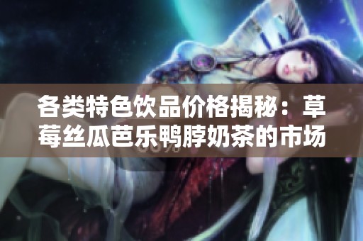 各类特色饮品价格揭秘：草莓丝瓜芭乐鸭脖奶茶的市场行情分析