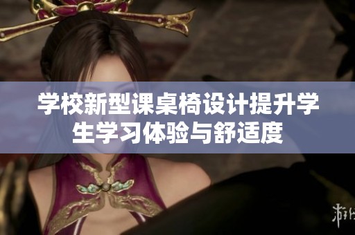 学校新型课桌椅设计提升学生学习体验与舒适度