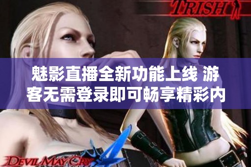 魅影直播全新功能上线 游客无需登录即可畅享精彩内容