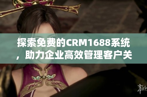 探索免费的CRM1688系统，助力企业高效管理客户关系