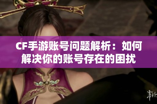 CF手游账号问题解析：如何解决你的账号存在的困扰