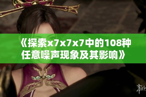 《探索x7x7x7中的108种任意噪声现象及其影响》