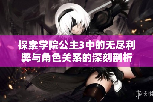 探索学院公主3中的无尽利弊与角色关系的深刻剖析