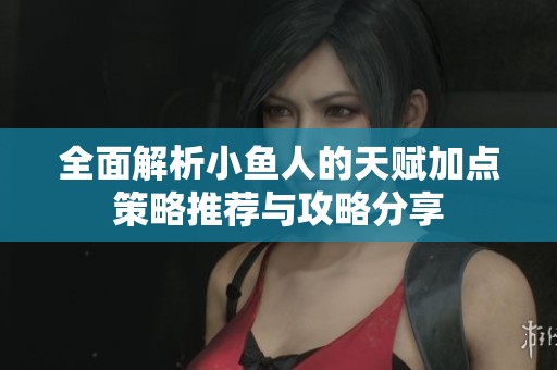 全面解析小鱼人的天赋加点策略推荐与攻略分享