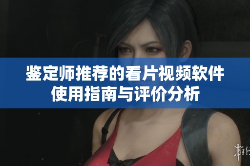 鉴定师推荐的看片视频软件使用指南与评价分析