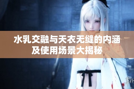 水乳交融与天衣无缝的内涵及使用场景大揭秘