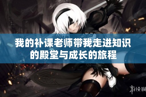 我的补课老师带我走进知识的殿堂与成长的旅程