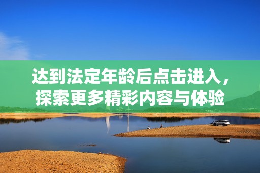 达到法定年龄后点击进入，探索更多精彩内容与体验