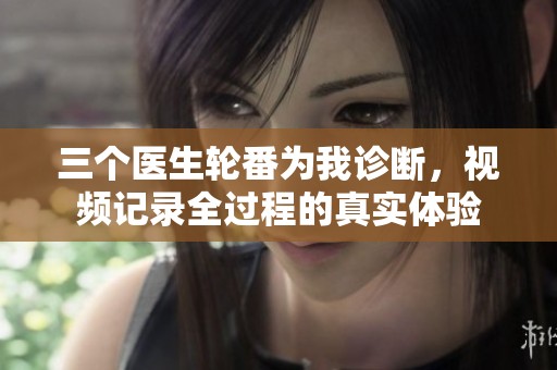 三个医生轮番为我诊断，视频记录全过程的真实体验