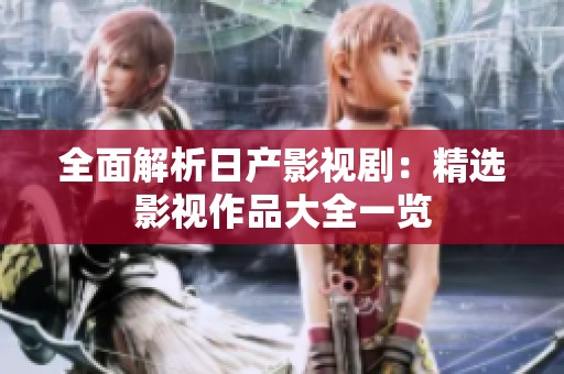 全面解析日产影视剧：精选影视作品大全一览