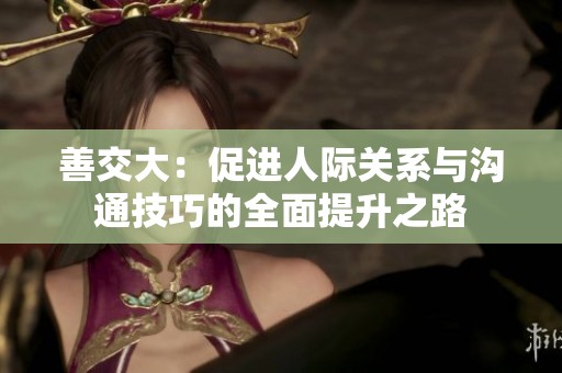 善交大：促进人际关系与沟通技巧的全面提升之路