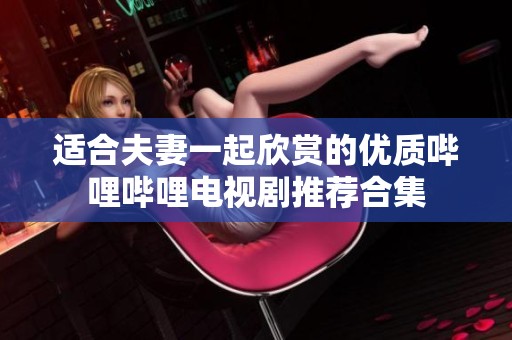 适合夫妻一起欣赏的优质哔哩哔哩电视剧推荐合集