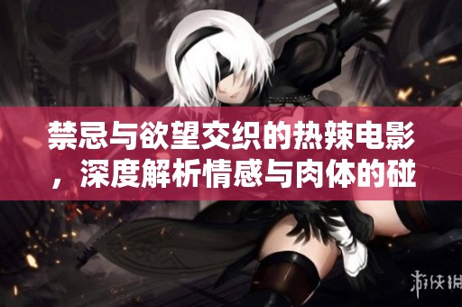 禁忌与欲望交织的热辣电影，深度解析情感与肉体的碰撞
