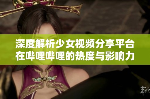 深度解析少女视频分享平台在哔哩哔哩的热度与影响力