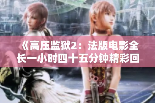 《高压监狱2：法版电影全长一小时四十五分钟精彩回顾》