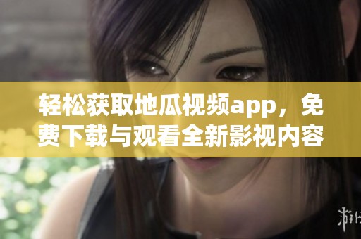 轻松获取地瓜视频app，免费下载与观看全新影视内容指南