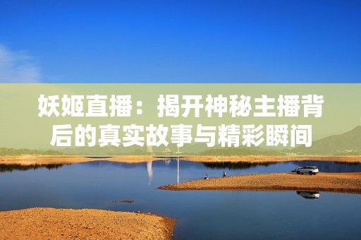 妖姬直播：揭开神秘主播背后的真实故事与精彩瞬间