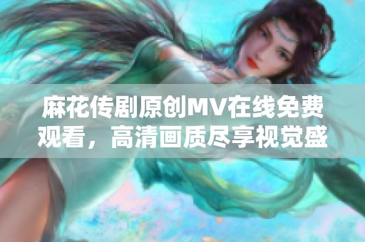 麻花传剧原创MV在线免费观看，高清画质尽享视觉盛宴