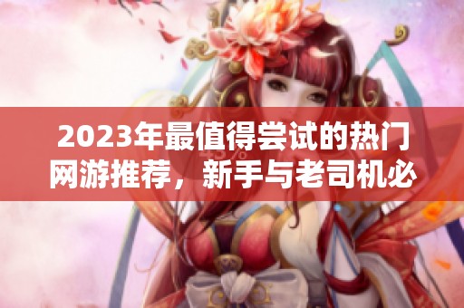2023年最值得尝试的热门网游推荐，新手与老司机必看！