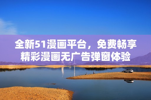 全新51漫画平台，免费畅享精彩漫画无广告弹窗体验