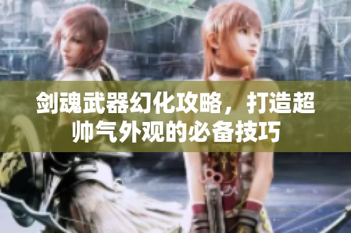 剑魂武器幻化攻略，打造超帅气外观的必备技巧
