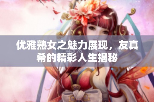 优雅熟女之魅力展现，友真希的精彩人生揭秘