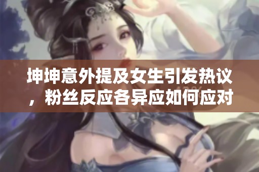 坤坤意外提及女生引发热议，粉丝反应各异应如何应对
