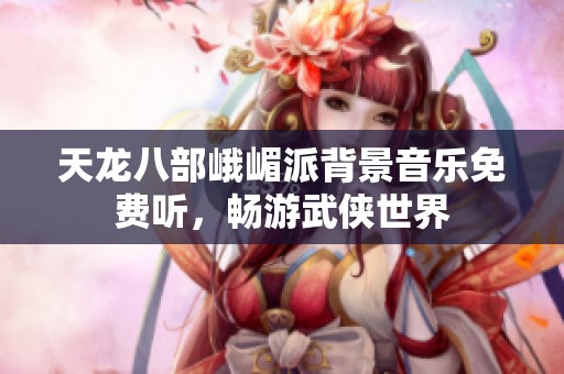 天龙八部峨嵋派背景音乐免费听，畅游武侠世界