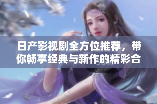 日产影视剧全方位推荐，带你畅享经典与新作的精彩合集