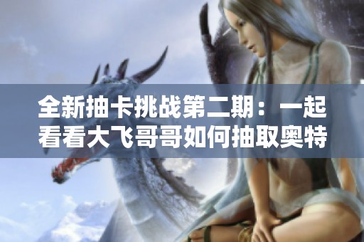 全新抽卡挑战第二期：一起看看大飞哥哥如何抽取奥特曼卡片的惊喜合集