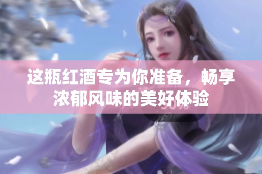 这瓶红酒专为你准备，畅享浓郁风味的美好体验