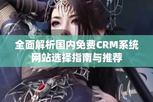全面解析国内免费CRM系统网站选择指南与推荐
