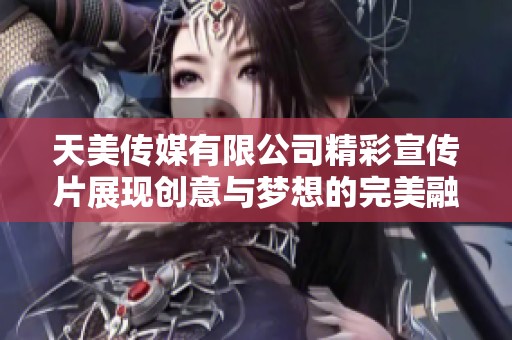 天美传媒有限公司精彩宣传片展现创意与梦想的完美融合