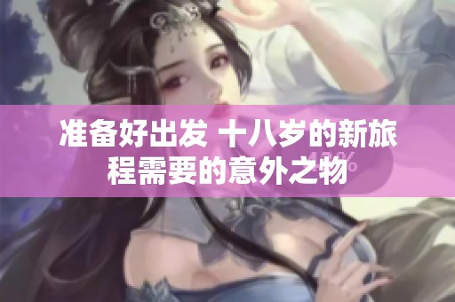 准备好出发 十八岁的新旅程需要的意外之物