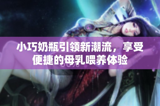 小巧奶瓶引领新潮流，享受便捷的母乳喂养体验