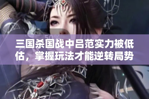 三国杀国战中吕范实力被低估，掌握玩法才能逆转局势！