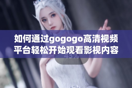如何通过gogogo高清视频平台轻松开始观看影视内容