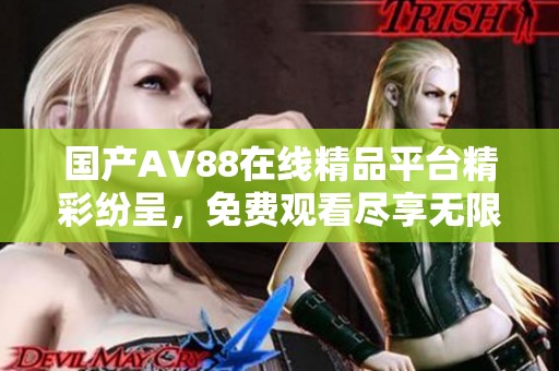 国产AV88在线精品平台精彩纷呈，免费观看尽享无限乐趣